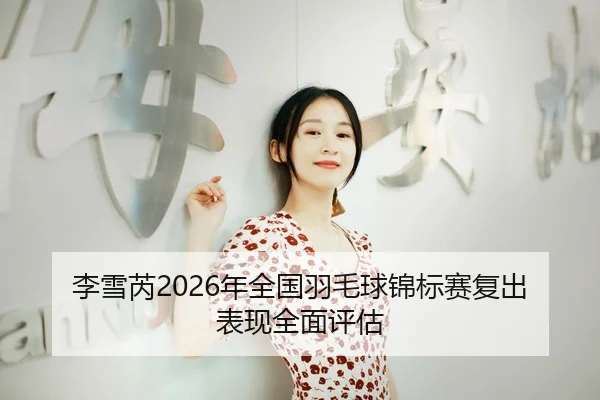 李雪芮2026年全国羽毛球锦标赛复出表现全面评估