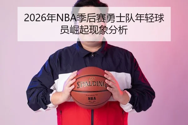 2026年NBA季后赛勇士队年轻球员崛起现象分析