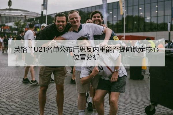 英格兰U21名单公布后恩瓦内里能否提前锁定核心位置分析