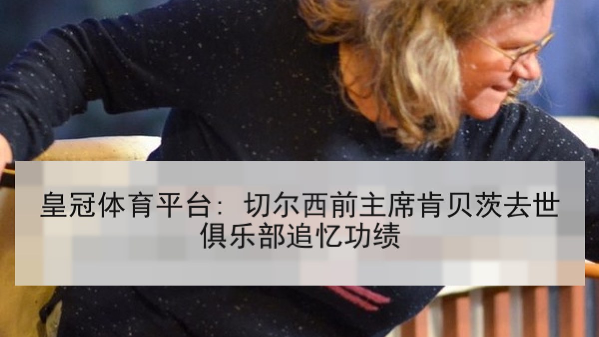 皇冠体育平台: 切尔西前主席肯贝茨去世俱乐部追忆功绩 皇冠体育平台: 切尔西前主席肯贝茨去世俱乐部追忆功绩