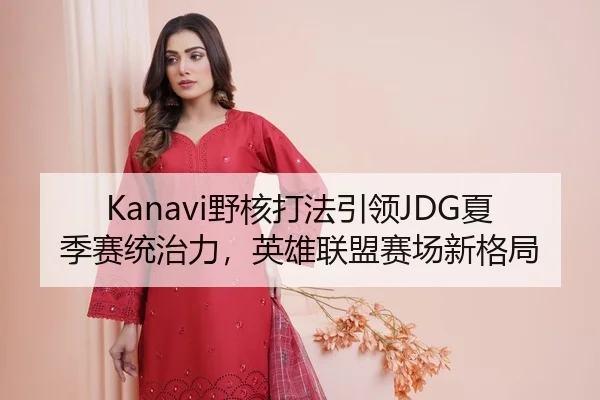 Kanavi野核打法引领JDG夏季赛统治力，英雄联盟赛场新格局