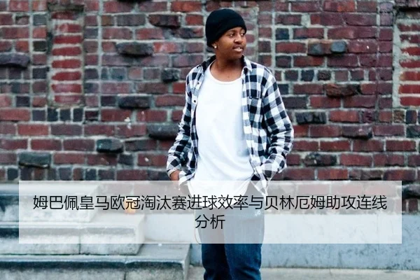 姆巴佩皇马欧冠淘汰赛进球效率与贝林厄姆助攻连线分析