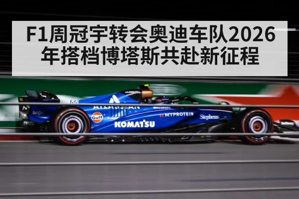 F1周冠宇转会奥迪车队2026年搭档博塔斯共赴新征程