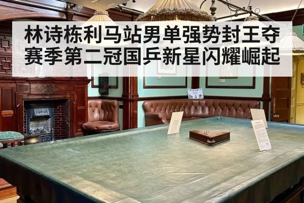 林诗栋利马站男单强势封王夺赛季第二冠国乒新星闪耀崛起