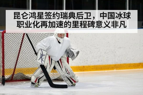 昆仑鸿星签约瑞典后卫，中国冰球职业化再加速的里程碑意义非凡