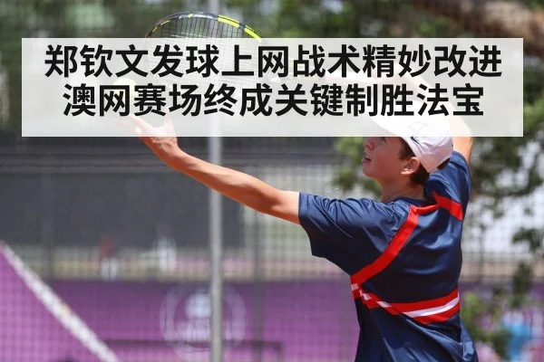 郑钦文发球上网战术精妙改进澳网赛场终成关键制胜法宝