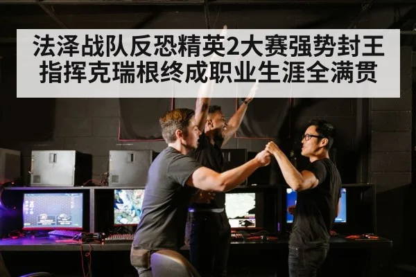 法泽战队反恐精英2大赛强势封王 指挥克瑞根终成职业生涯全满贯