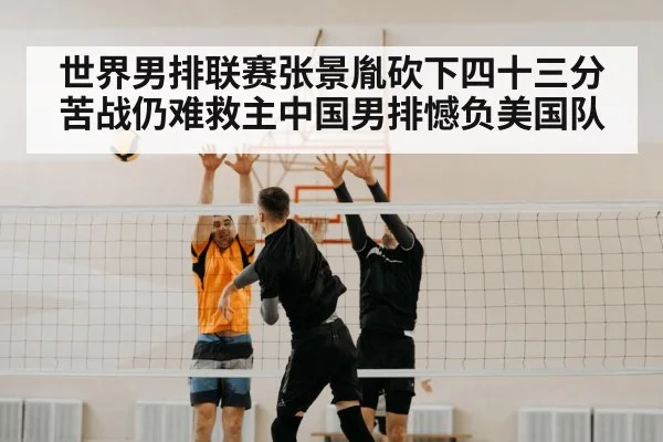 世界男排联赛张景胤砍下四十三分苦战仍难救主中国男排憾负美国队